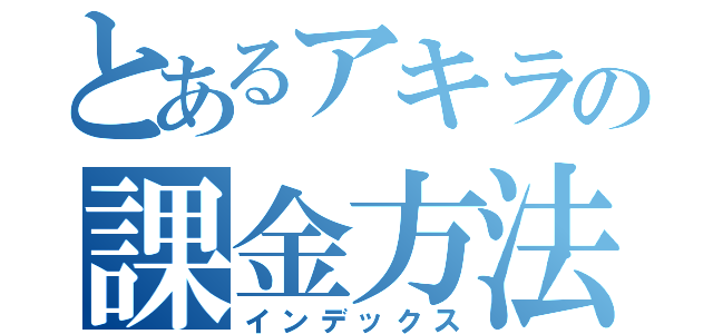 とあるアキラの課金方法（インデックス）