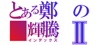 とある鄭の＿輝騰Ⅱ（インデックス）