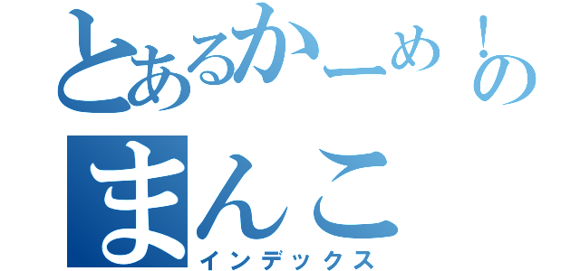 とあるかーめ！くんのまんこ（インデックス）