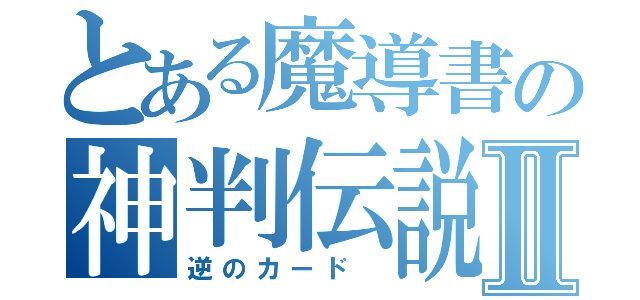 とある魔導書の神判伝説 Ⅱ（逆のカード ）