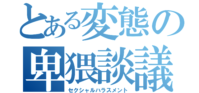 とある変態の卑猥談議（セクシャルハラスメント）