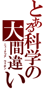 とある科学の大間違い（ニュークリア　ウェポン）