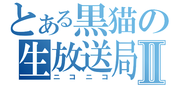 とある黒猫の生放送局Ⅱ（ニコニコ）