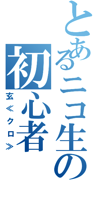 とあるニコ生の初心者（玄≪クロ≫）