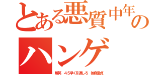 とある悪質中年４５のハンゲ ｈｅｄｅｙｕｋｉ 包茎ウンコ（爆笑 ４５早く引退しろ 独身童貞）