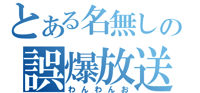 とある名無しの誤爆放送（わんわんお）