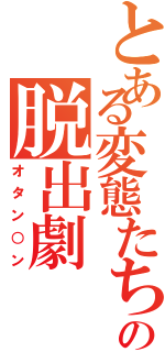 とある変態たちの脱出劇（オタン○ン）