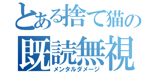 とある捨て猫の既読無視（メンタルダメージ）