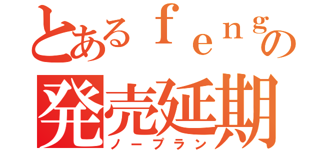 とあるｆｅｎｇの発売延期（ノープラン）