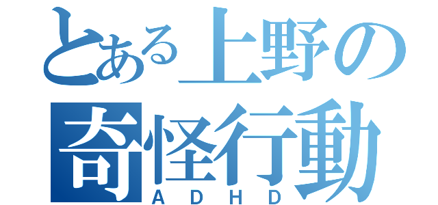 とある上野の奇怪行動（ＡＤＨＤ）