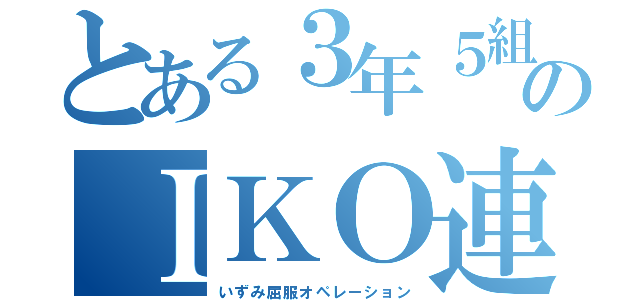 とある３年５組のＩＫＯ連合（いずみ屈服オペレーション）