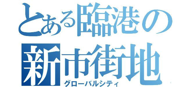 とある臨港の新市街地（グローバルシティ）