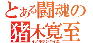 とある闘魂の猪木寛至（イノキボンバイエ）