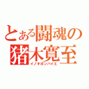 とある闘魂の猪木寛至（イノキボンバイエ）