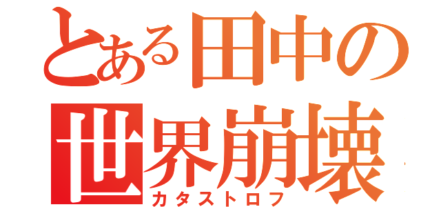 とある田中の世界崩壊（カタストロフ）