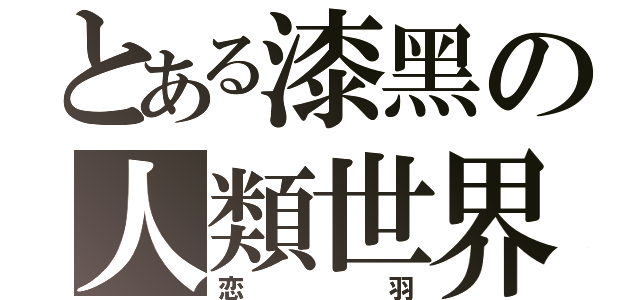 とある漆黑の人類世界（恋羽）