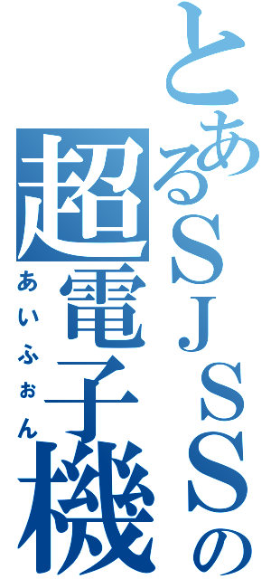 とあるＳＪＳＳｓｔｕｄｅｎｔの超電子機器（あいふぉん）