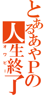 とあるあやＰの人生終了（オワピー）