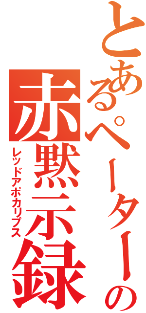 とあるペーターの赤黙示録（レッドアポカリプス）