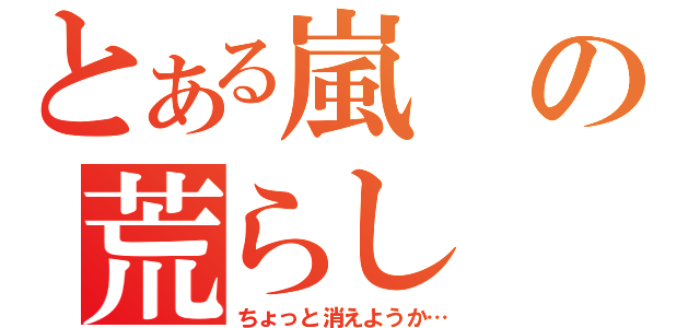 とある嵐の荒らし（ちょっと消えようか…）