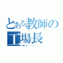 とある教師の工場長（三瓶ですっ（๑＞؂•̀๑））