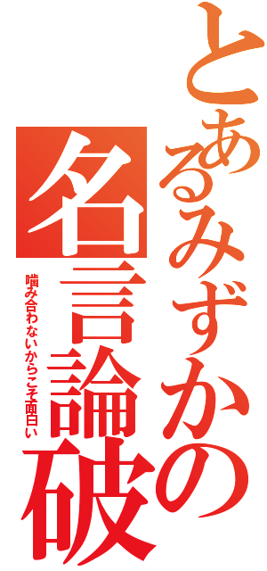 とあるみずかの名言論破（噛み合わないからこそ面白い）