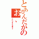 とあるんだがのぉ、（こいつをどう思う？）