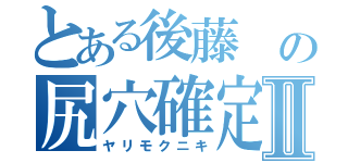 とある後藤　の尻穴確定Ⅱ（ヤリモクニキ）