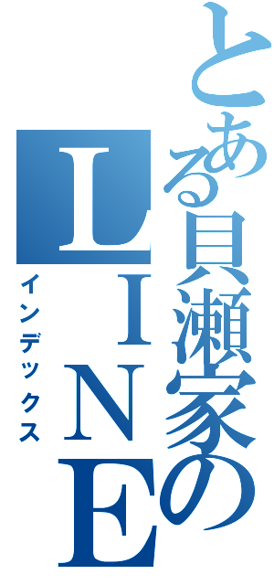 とある貝瀬家のＬＩＮＥ（インデックス）