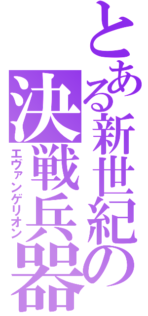 とある新世紀の決戦兵器（エヴァンゲリオン）