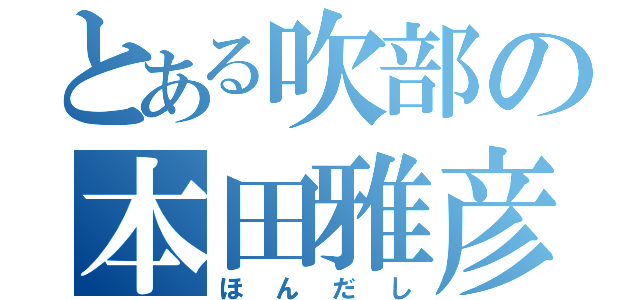 とある吹部の本田雅彦（ほんだし）