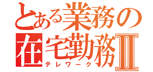 とある業務の在宅勤務Ⅱ（テレワーク）