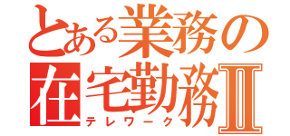 とある業務の在宅勤務Ⅱ（テレワーク）