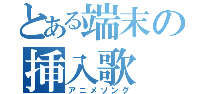 とある端末の挿入歌（アニメソング）