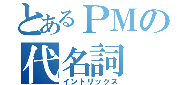 とあるＰＭの代名詞（イントリックス）