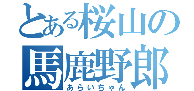 とある桜山の馬鹿野郎（あらいちゃん）