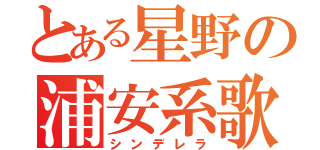 とある星野の浦安系歌姫（シンデレラ）