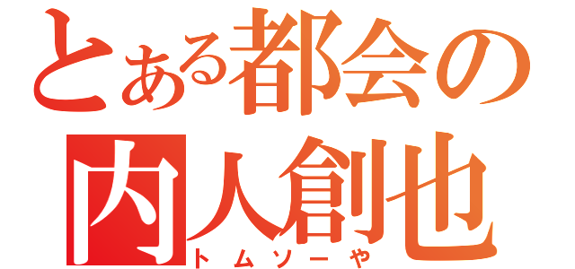 とある都会の内人創也（トムソーや）