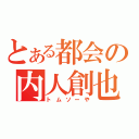 とある都会の内人創也（トムソーや）