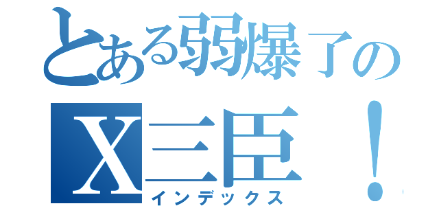 とある弱爆了のＸ三臣！！（インデックス）