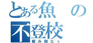 とある魚の不登校（病み期なぅ）