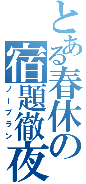 とある春休の宿題徹夜（ノープラン）