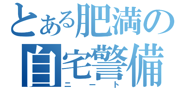 とある肥満の自宅警備（ニート）