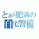 とある肥満の自宅警備（ニート）