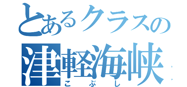 とあるクラスの津軽海峡（こぶし）