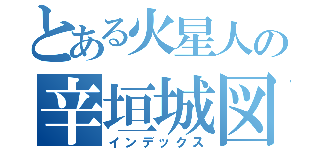 とある火星人の辛垣城図（インデックス）