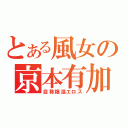 とある風女の京本有加（自称陰湿エロス）