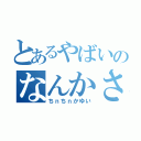 とあるやばいのなんかさ？（ちｎちｎかゆい）