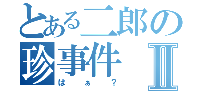 とある二郎の珍事件Ⅱ（はぁ？）