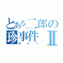 とある二郎の珍事件Ⅱ（はぁ？）